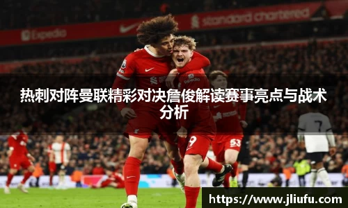 热刺对阵曼联精彩对决詹俊解读赛事亮点与战术分析